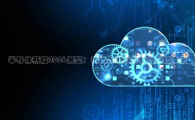 半导体新股2026展望：机遇与挑战并存的科技未来